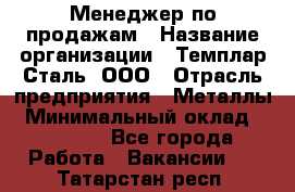 Менеджер по продажам › Название организации ­ Темплар Сталь, ООО › Отрасль предприятия ­ Металлы › Минимальный оклад ­ 80 000 - Все города Работа » Вакансии   . Татарстан респ.